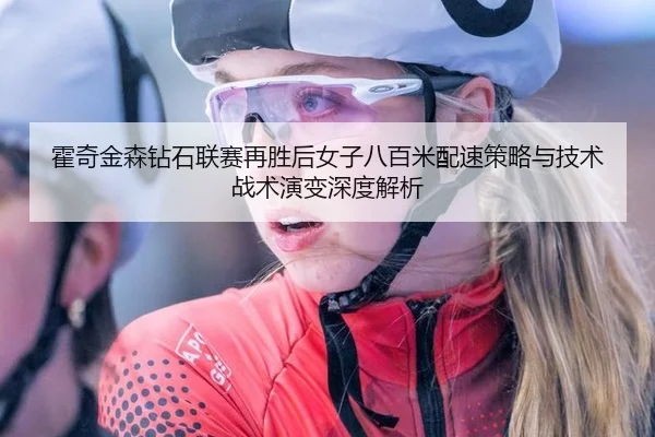 霍奇金森钻石联赛再胜后女子八百米配速策略与技术战术演变深度解析