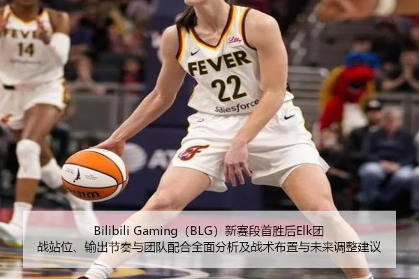 Bilibili Gaming（BLG）新赛段首胜后Elk团战站位、输出节奏与团队配合全面分析及战术布置与未来调整建议